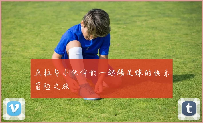 朵拉与小伙伴们一起踢足球的快乐冒险之旅