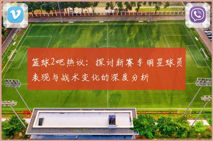 篮球2吧热议：探讨新赛季明星球员表现与战术变化的深度分析