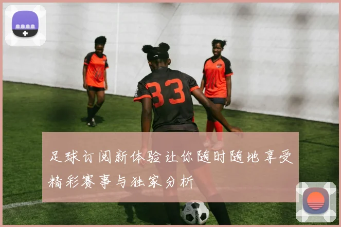 足球订阅新体验让你随时随地享受精彩赛事与独家分析