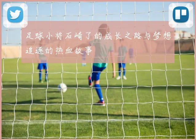 足球小将石崎了的成长之路与梦想追逐的热血故事