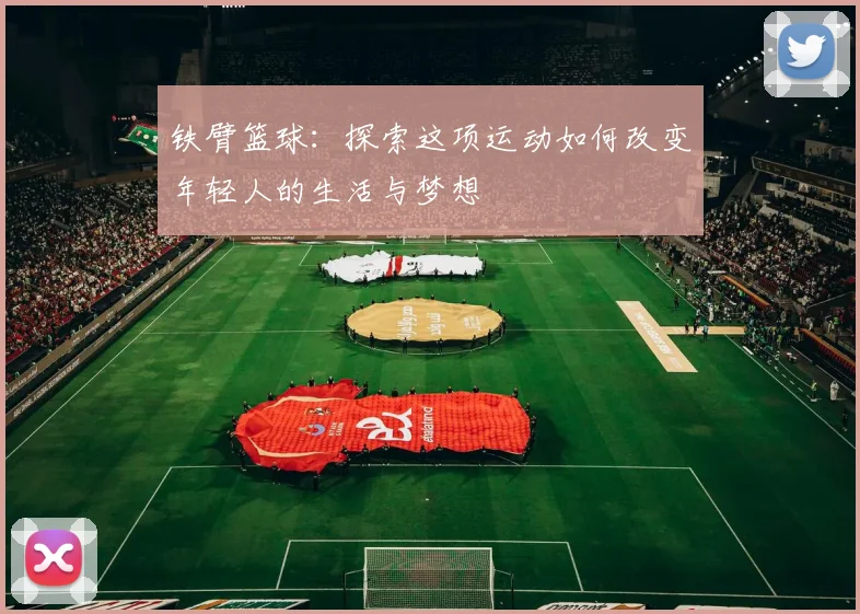 铁臂篮球：探索这项运动如何改变年轻人的生活与梦想