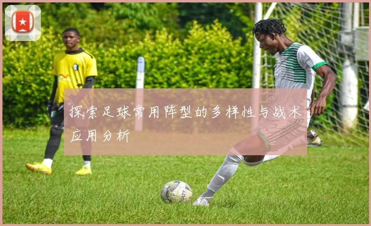 探索足球常用阵型的多样性与战术应用分析