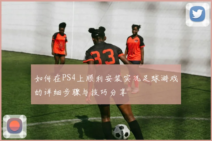 如何在PS4上顺利安装实况足球游戏的详细步骤与技巧分享