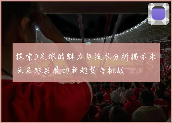 探索p足球的魅力与技术分析揭示未来足球发展的新趋势与挑战
