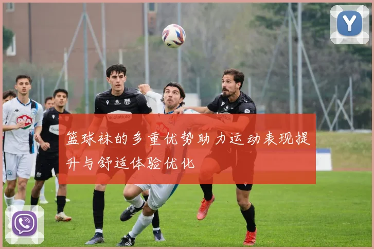 篮球袜的多重优势助力运动表现提升与舒适体验优化
