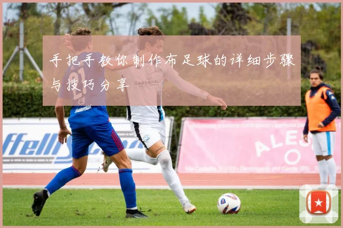 手把手教你制作布足球的详细步骤与技巧分享