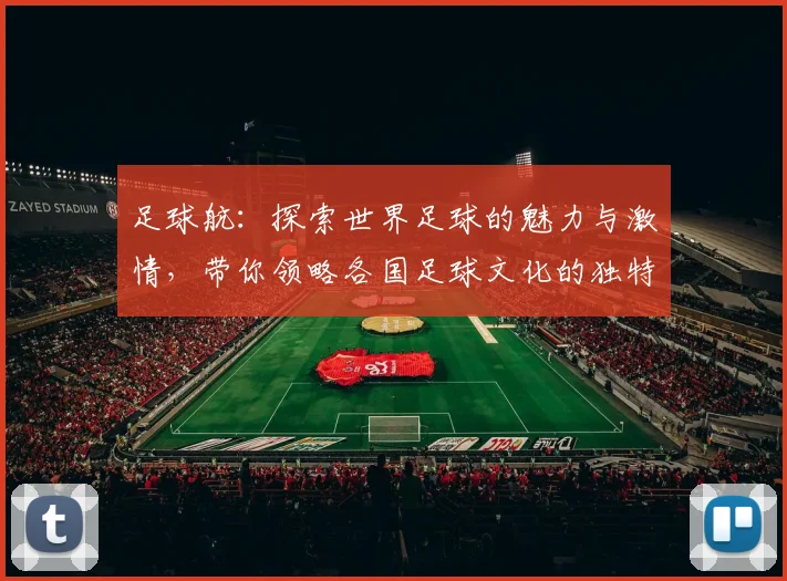 足球航：探索世界足球的魅力与激情，带你领略各国足球文化的独特风采