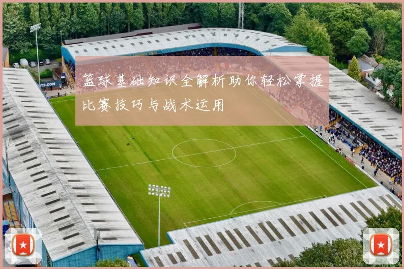 篮球基础知识全解析助你轻松掌握比赛技巧与战术运用