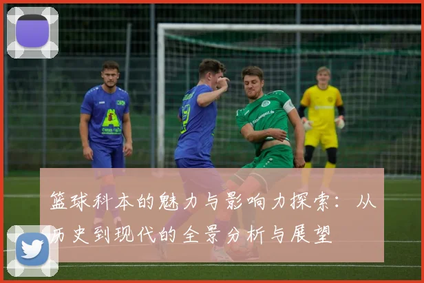 篮球科本的魅力与影响力探索：从历史到现代的全景分析与展望